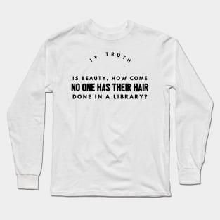 if truth is beauty, how come no one has their hair done in a library? Long Sleeve T-Shirt